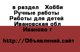  в раздел : Хобби. Ручные работы » Работы для детей . Ивановская обл.,Иваново г.